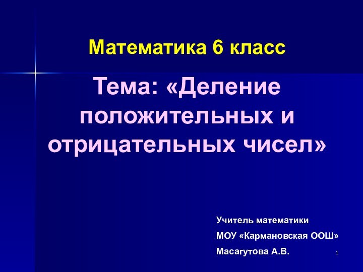 Учитель математики МОУ «Кармановская ООШ»Масагутова А.В.Математика 6 классТема: «Деление положительных и отрицательных чисел»