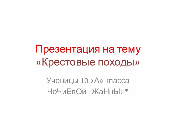 Презентация на тему «Крестовые походы»Ученицы 10 «А» классаЧоЧиЕвОй  ЖаНнЫ:-*