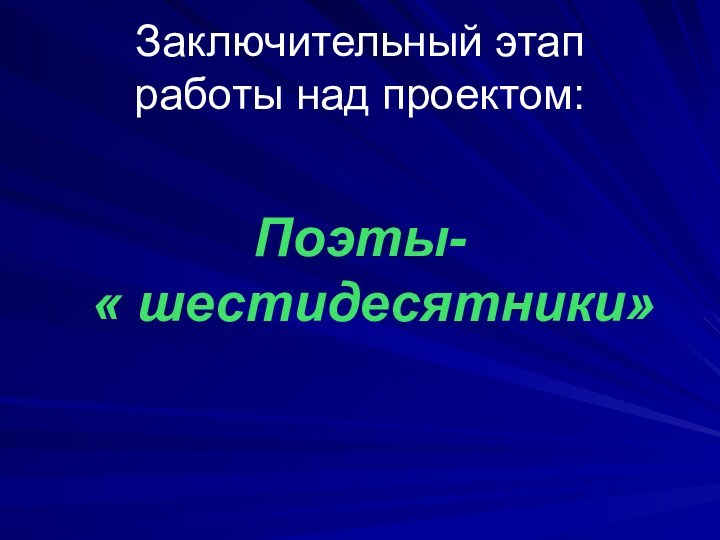 Заключительный этап  работы над проектом:Поэты-  « шестидесятники»