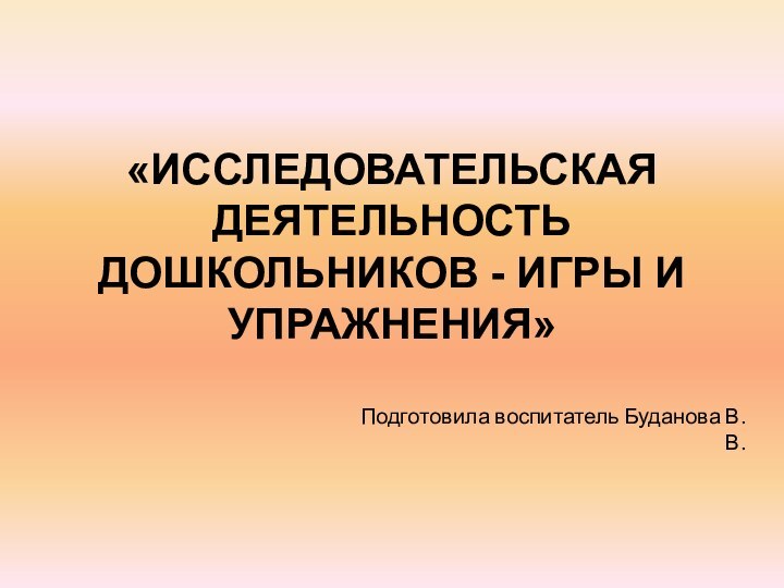 «ИССЛЕДОВАТЕЛЬСКАЯ ДЕЯТЕЛЬНОСТЬ ДОШКОЛЬНИКОВ - ИГРЫ И УПРАЖНЕНИЯ»Подготовила воспитатель Буданова В.В.