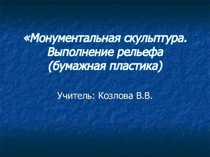 «Монументальная скульптура. Выполнение рельефа (бумажная пластика) Учитель: Козлова В.В.