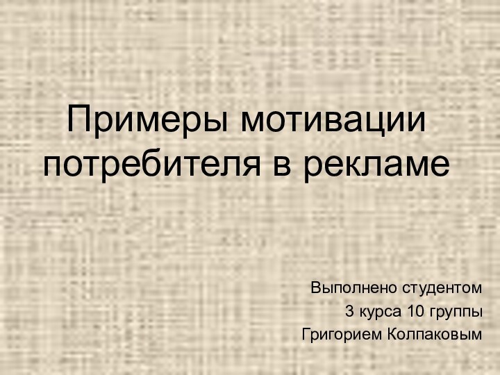 Примеры мотивации потребителя в рекламеВыполнено студентом 3 курса 10 группыГригорием Колпаковым