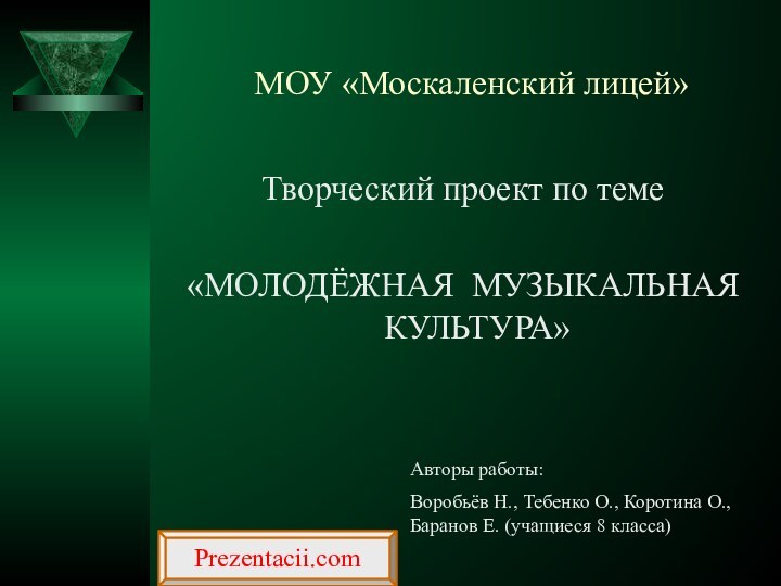 МОУ «Москаленский лицей»Творческий проект по теме«МОЛОДЁЖНАЯ МУЗЫКАЛЬНАЯ  КУЛЬТУРА»Авторы работы:Воробьёв Н., Тебенко