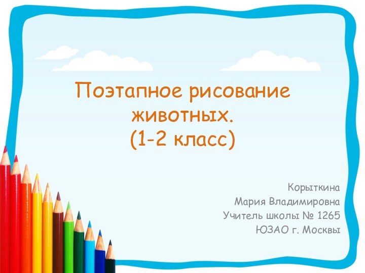 Поэтапное рисование животных. (1-2 класс) Корыткина Мария ВладимировнаУчитель школы № 1265ЮЗАО г. Москвы