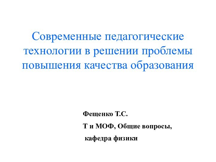 Современные педагогические технологии в решении проблемы повышения качества образованияФещенко Т.С.Т и МОФ, Общие вопросы, кафедра физики