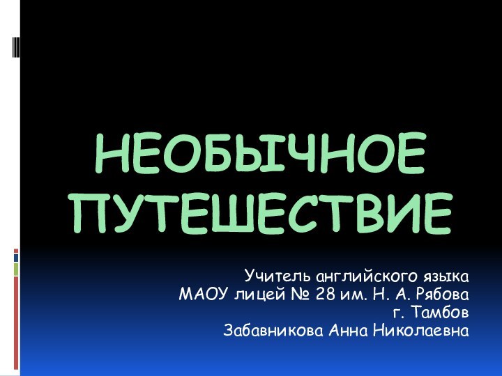 Необычное путешествиеУчитель английского языкаМАОУ лицей № 28 им. Н. А. Рябова г. ТамбовЗабавникова Анна Николаевна