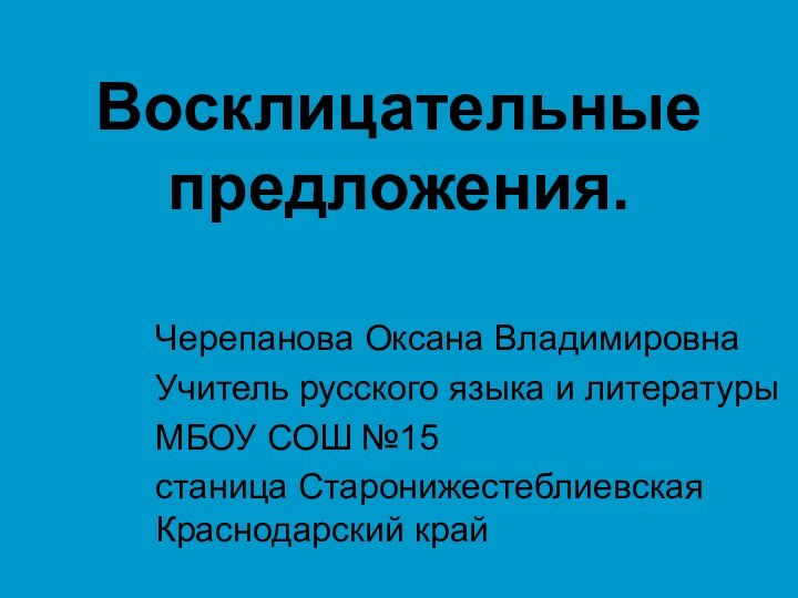 Восклицательные предложения. Черепанова Оксана ВладимировнаУчитель русского языка и литературыМБОУ СОШ №15станица Старонижестеблиевская Краснодарский край