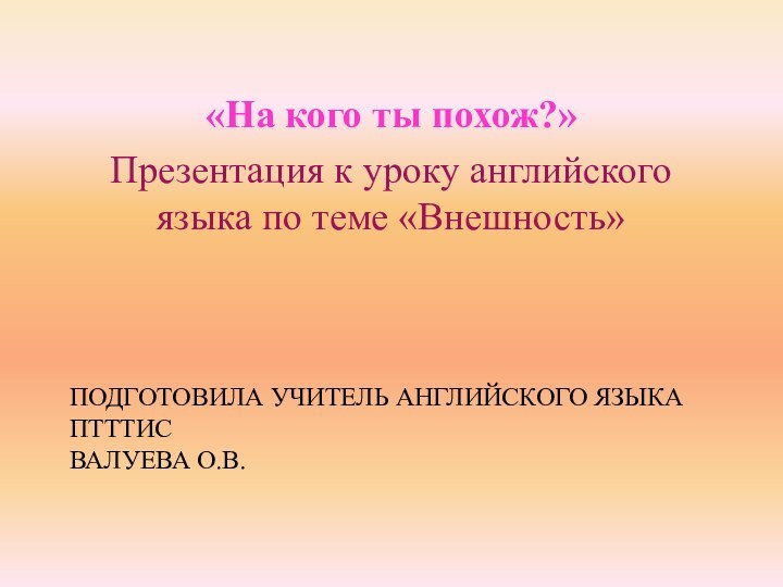 Подготовила учитель английского языка  ПТТТиС Валуева О.В.«На кого ты похож?»Презентация к