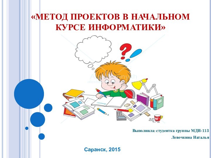 «МЕТОД ПРОЕКТОВ В НАЧАЛЬНОМ КУРСЕ ИНФОРМАТИКИ» Выполнила: студентка группы МДИ-113Левочкина НатальяСаранск, 2015