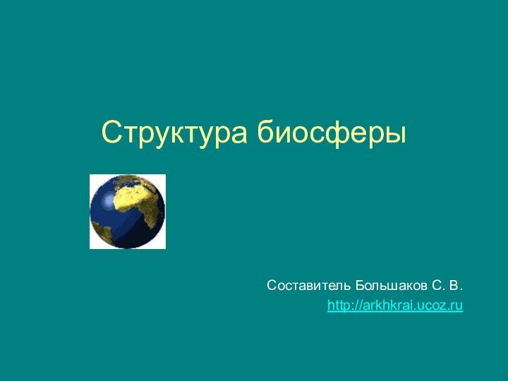 Структура биосферыСоставитель Большаков С. В.http://arkhkrai.ucoz.ru