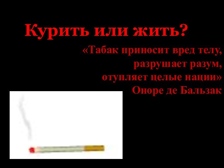 Курить или жить?«Табак приносит вред телу, разрушает разум, отупляет целые нации»Оноре де Бальзак