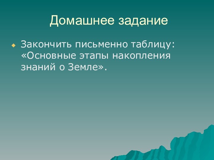 Домашнее заданиеЗакончить письменно таблицу: «Основные этапы накопления знаний о Земле».