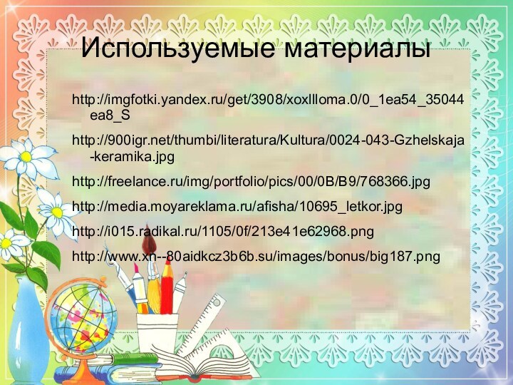 Используемые материалыhttp://imgfotki.yandex.ru/get/3908/xoxllloma.0/0_1ea54_35044ea8_Shttp:///thumbi/literatura/Kultura/0024-043-Gzhelskaja-keramika.jpghttp://freelance.ru/img/portfolio/pics/00/0B/B9/768366.jpghttp://media.moyareklama.ru/afisha/10695_letkor.jpghttp://i015.radikal.ru/1105/0f/213e41e62968.pnghttp://www.xn--80aidkcz3b6b.su/images/bonus/big187.png