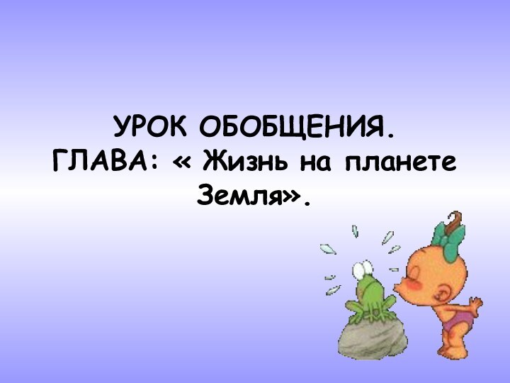 УРОК ОБОБЩЕНИЯ. ГЛАВА: « Жизнь на планете Земля».