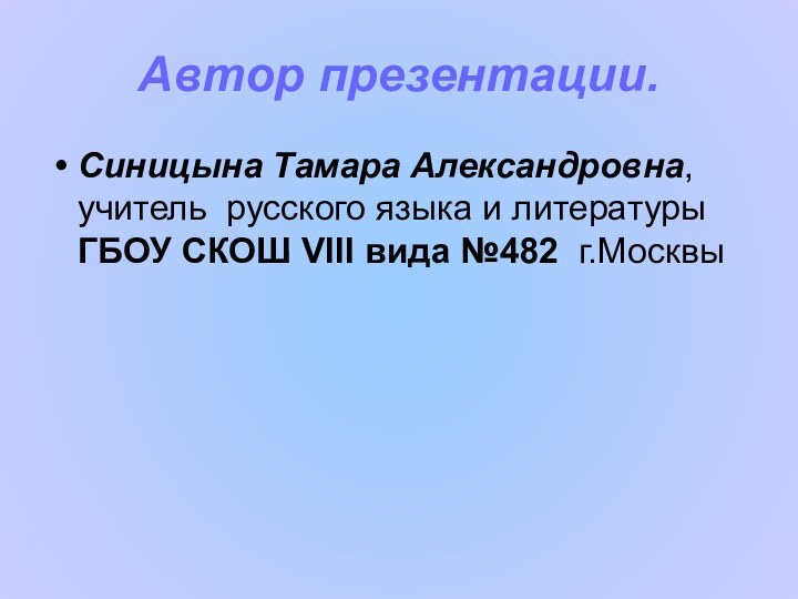 Автор презентации.Синицына Тамара Александровна, учитель русского языка и литературы ГБОУ СКОШ VIII вида №482 г.Москвы