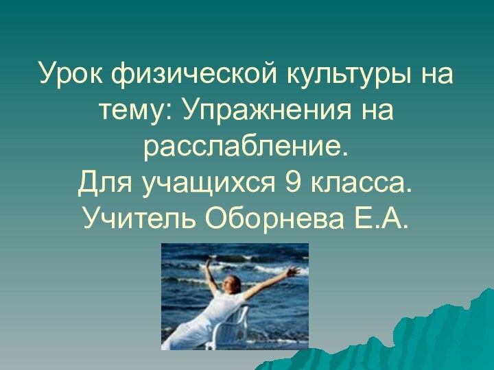 Урок физической культуры на тему: Упражнения на расслабление. Для учащихся 9 класса. Учитель Оборнева Е.А.