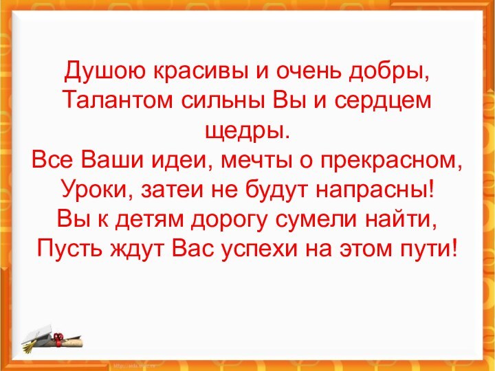 Душою красивы и очень добры, Талантом сильны Вы и сердцем щедры. Все