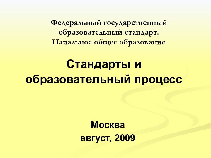 Федеральный государственный  образовательный стандарт. Начальное общее образованиеМоскваавгуст, 2009Стандарты и образовательный процесс