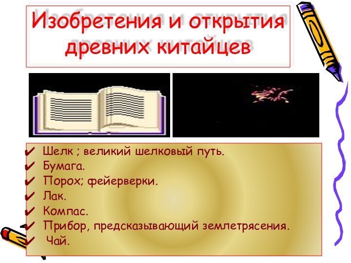 Изобретения и открытия древних китайцевШелк ; великий шелковый путь.Бумага. Порох; фейерверки. Лак.Компас.Прибор, предсказывающий землетрясения. Чай.