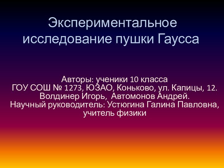 Экспериментальное исследование пушки ГауссаАвторы: ученики 10 класса ГОУ СОШ № 1273,