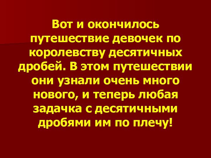 Вот и окончилось путешествие девочек по королевству десятичных дробей. В этом путешествии