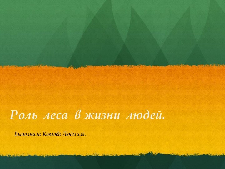Роль леса в жизни людей.Выполнила Козлова Людмила.