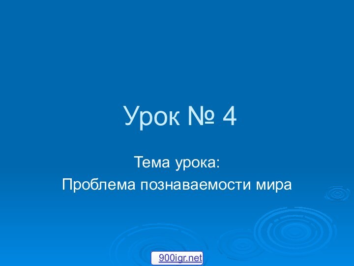 Урок № 4Тема урока:Проблема познаваемости мира