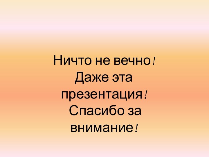 Ничто не вечно! Даже эта презентация! Спасибо за внимание!