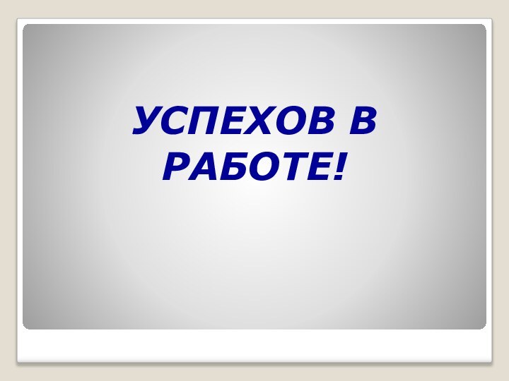 УСПЕХОВ В  РАБОТЕ!