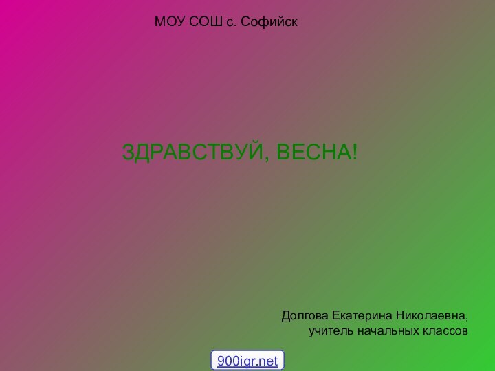 ЗДРАВСТВУЙ, ВЕСНА!	Долгова Екатерина Николаевна, учитель начальных классов МОУ СОШ с. Софийск