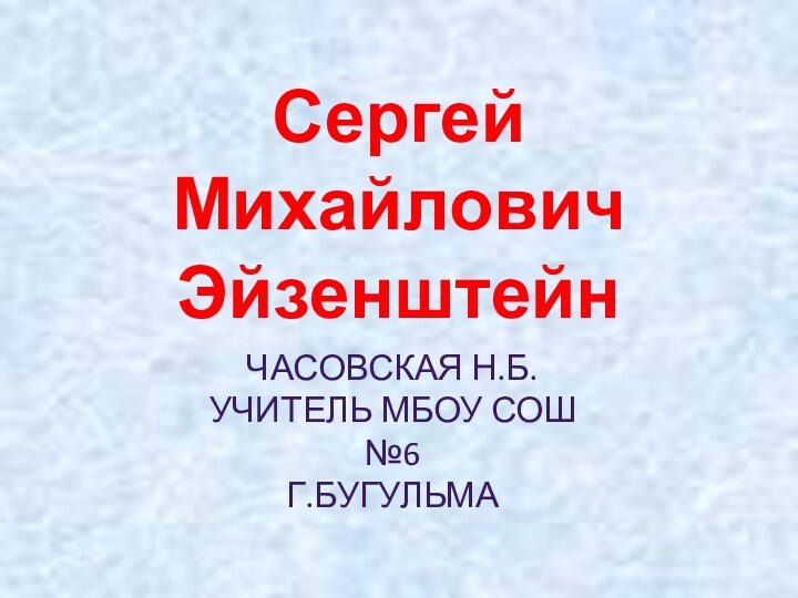 Сергей Михайлович ЭйзенштейнЧАСОВСКАЯ Н.Б.УЧИТЕЛЬ МБОУ СОШ №6Г.БУГУЛЬМА