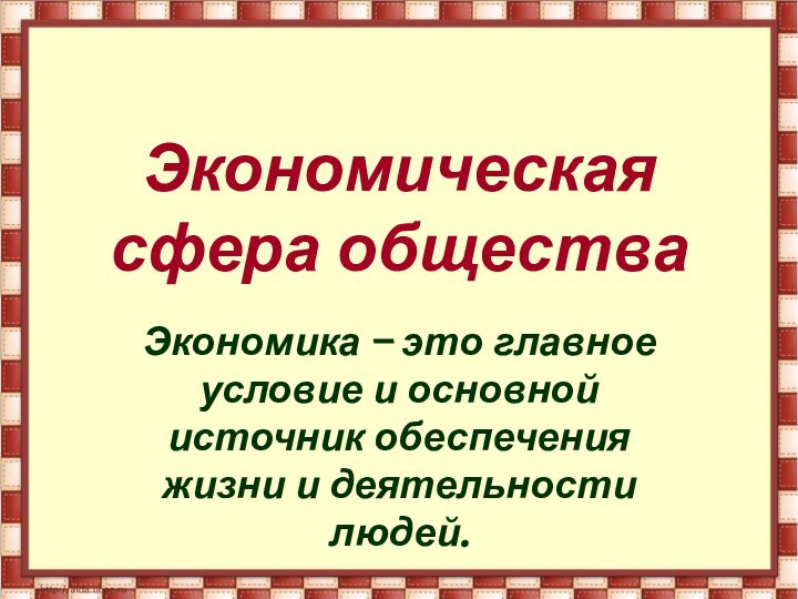 Экономическая сфера обществаЭкономика – это главное условие и основной источник обеспечения жизни и деятельности людей.