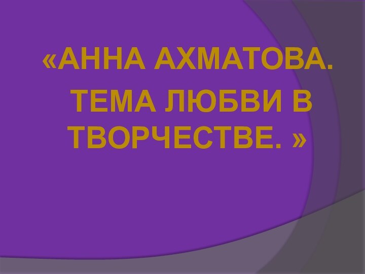 «АННА АХМАТОВА. ТЕМА ЛЮБВИ В ТВОРЧЕСТВЕ. »