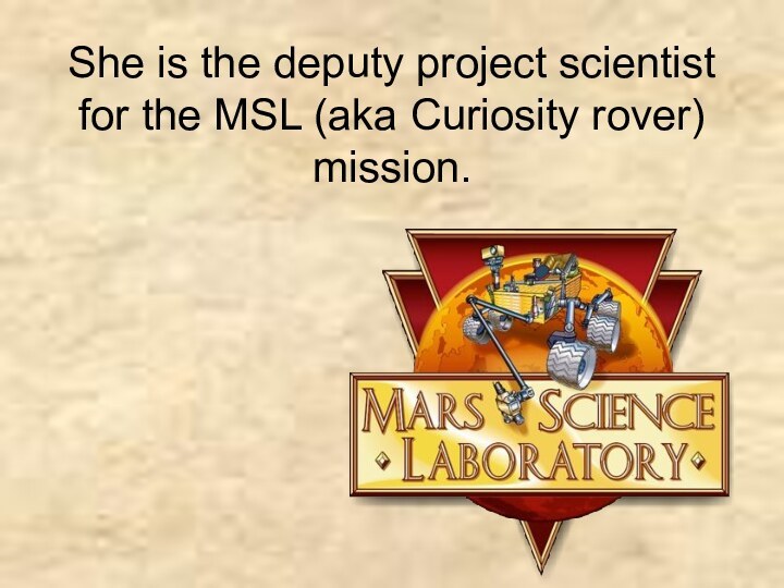 She is the deputy project scientist for the MSL (aka Curiosity rover) mission.