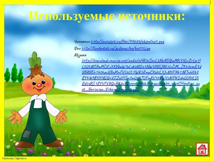 Используемые источники:Чиполлино http://antalpiti.ru/files/99604/chipolino1.pngФон http://funforkids.ru/pictures/bg/bg014.jpg Музыка http://download.vmusice.net/audio/aHR0cDovL2NzNDQwMXY0LnZrLm1lL3U1MTAwMDEvYXVkaW9zLzk0MDc1NWVlNGJlNi5tcDM_ZXh0cmE9dVBRVEh1b0hpcVBuMnFVUzU5YWR2RmpCXzktLXJvM3FNb1NfTnhKb3RYbWNOOHBIQnVZZzdHSm9mUzl2TUFmRU16VWVsMFNIckxGUll0LU5Rd0dBS1RYVFVRQnBKdw/Karen_Hachaturyan-Balet_quotCHipollino_quot._Variaciya_Vishenki(vmusice.net)