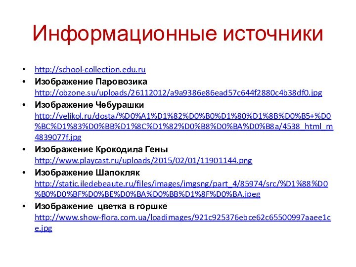 Информационные источникиhttp://school-collection.edu.ruИзображение Паровозика http://obzone.su/uploads/26112012/a9a9386e86ead57c644f2880c4b38df0.jpgИзображение Чебурашки http://velikol.ru/dosta/%D0%A1%D1%82%D0%B0%D1%80%D1%8B%D0%B5+%D0%BC%D1%83%D0%BB%D1%8C%D1%82%D0%B8%D0%BA%D0%B8a/4538_html_m4839077f.jpgИзображение Крокодила Гены http://www.playcast.ru/uploads/2015/02/01/11901144.pngИзображение Шапокляк http://static.iledebeaute.ru/files/images/imgsng/part_4/85974/src/%D1%88%D0%B0%D0%BF%D0%BE%D0%BA%D0%BB%D1%8F%D0%BA.jpegИзображение цветка в горшке http://www.show-flora.com.ua/loadimages/921c925376ebce62c65500997aaee1ce.jpg