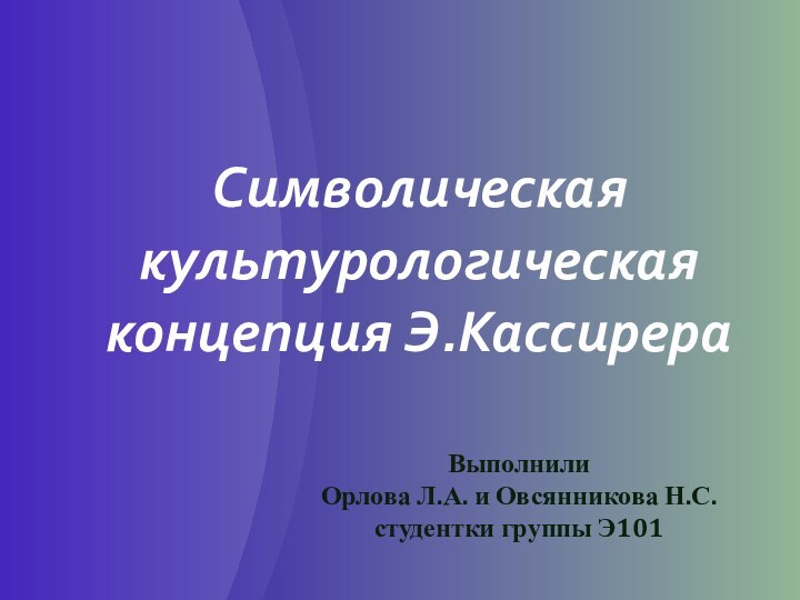 Символическая культурологическая концепция Э.КассирераВыполнили Орлова Л.А. и Овсянникова Н.С. студентки группы Э101