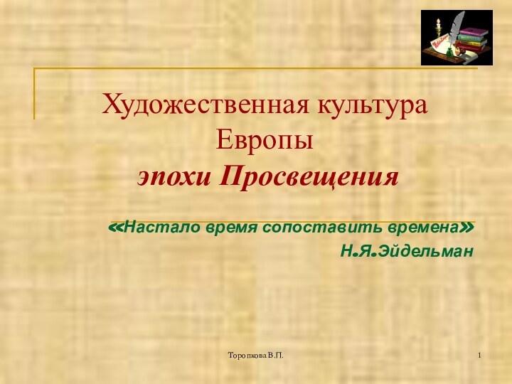 Торопкова В.П.Художественная культура Европы  эпохи Просвещения«Настало время сопоставить времена» Н.Я.Эйдельман