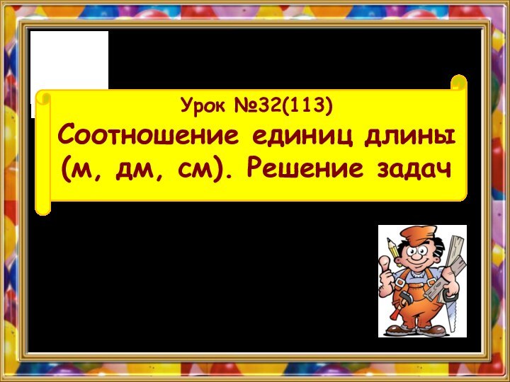 Урок №32(113) Соотношение единиц длины (м, дм, см). Решение задач