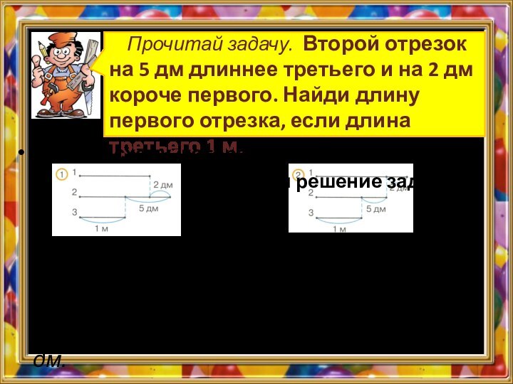 Прочитай задачу. Второй отрезок на 5 дм длиннее третьего и