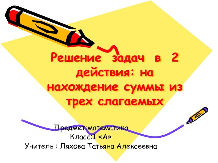 Решение задач в 2 действия: на нахождение суммы из трех слагаемыхПредмет:математикаКласс:1 «А»Учитель : Ляхова Татьяна Алексеевна