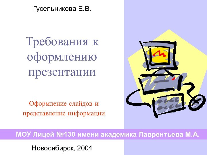 Требования к оформлению презентацииОформление слайдов и представление информацииМОУ Лицей №130 имени академика Лаврентьева М.А.Новосибирск, 2004Гусельникова Е.В.