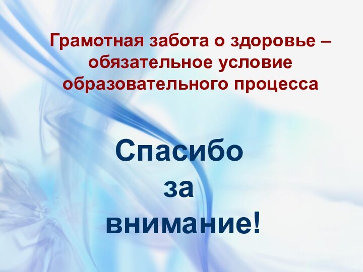 Спасибо за внимание!  Грамотная забота о здоровье – обязательное условие образовательного процесса