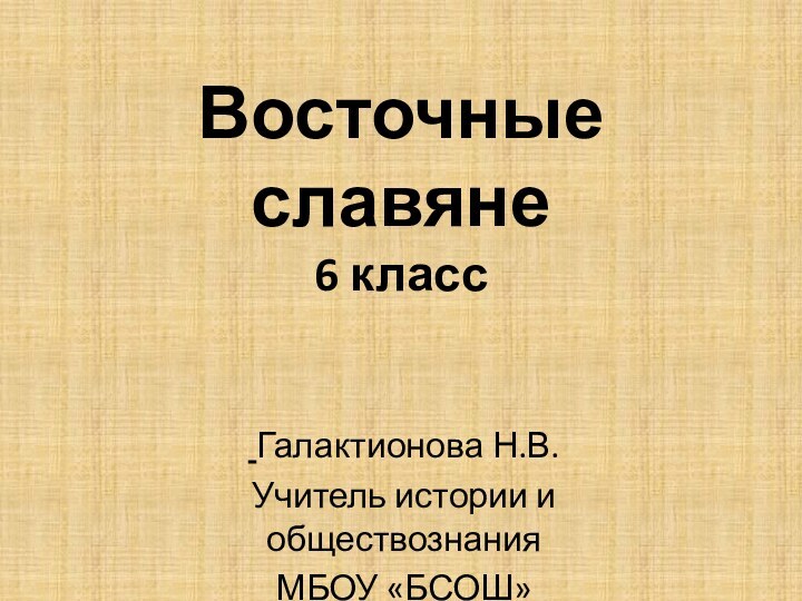 Восточные славяне 6 класс Галактионова Н.В.Учитель истории и обществознанияМБОУ «БСОШ»