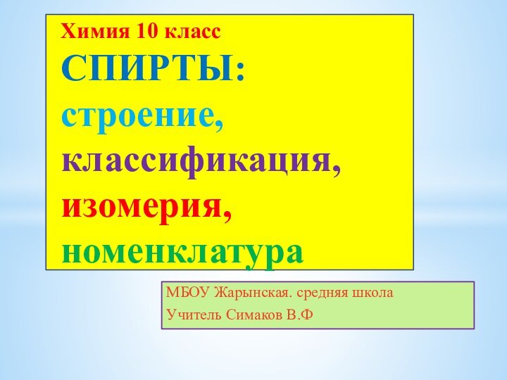 МБОУ Жарынская. средняя школаУчитель Симаков В.ФХимия 10 класс СПИРТЫ:  строение, классификация, изомерия, номенклатура