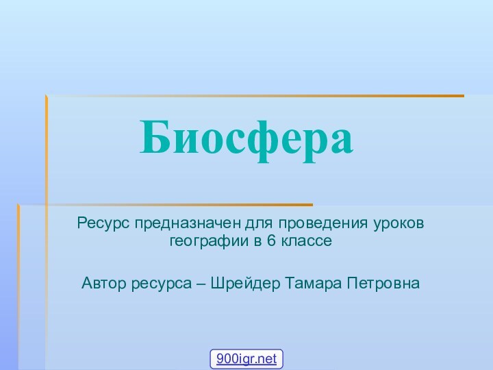 Биосфера  Ресурс предназначен для проведения уроков географии в 6 классеАвтор ресурса – Шрейдер Тамара Петровна