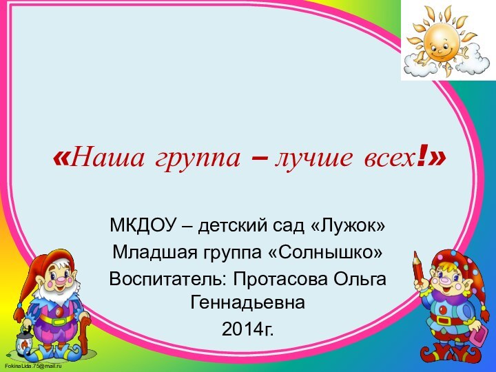 «Наша группа – лучше всех!»МКДОУ – детский сад «Лужок»Младшая группа «Солнышко»Воспитатель: Протасова Ольга Геннадьевна2014г.