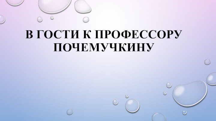 В ГОСТИ К ПРОФЕССОРУ ПОЧЕМУЧКИНУ.