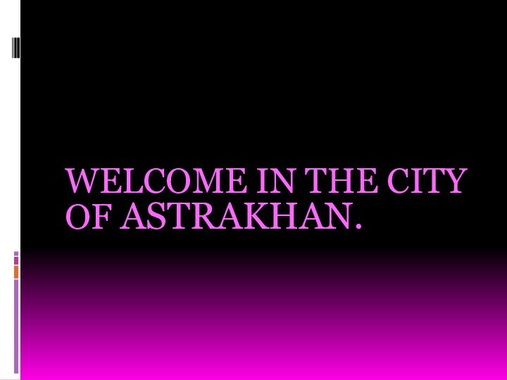 WELCOME IN THE CITY OF ASTRAKHAN.