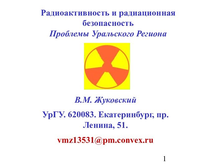 Радиоактивность и радиационная  безопасностьПроблемы Уральского РегионаВ.М. ЖуковскийУрГУ. 620083. Екатеринбург, пр. Ленина, 51. vmz13531@pm.convex.ru